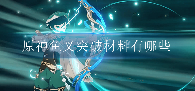 原神鱼叉突破材料有哪些.jpg